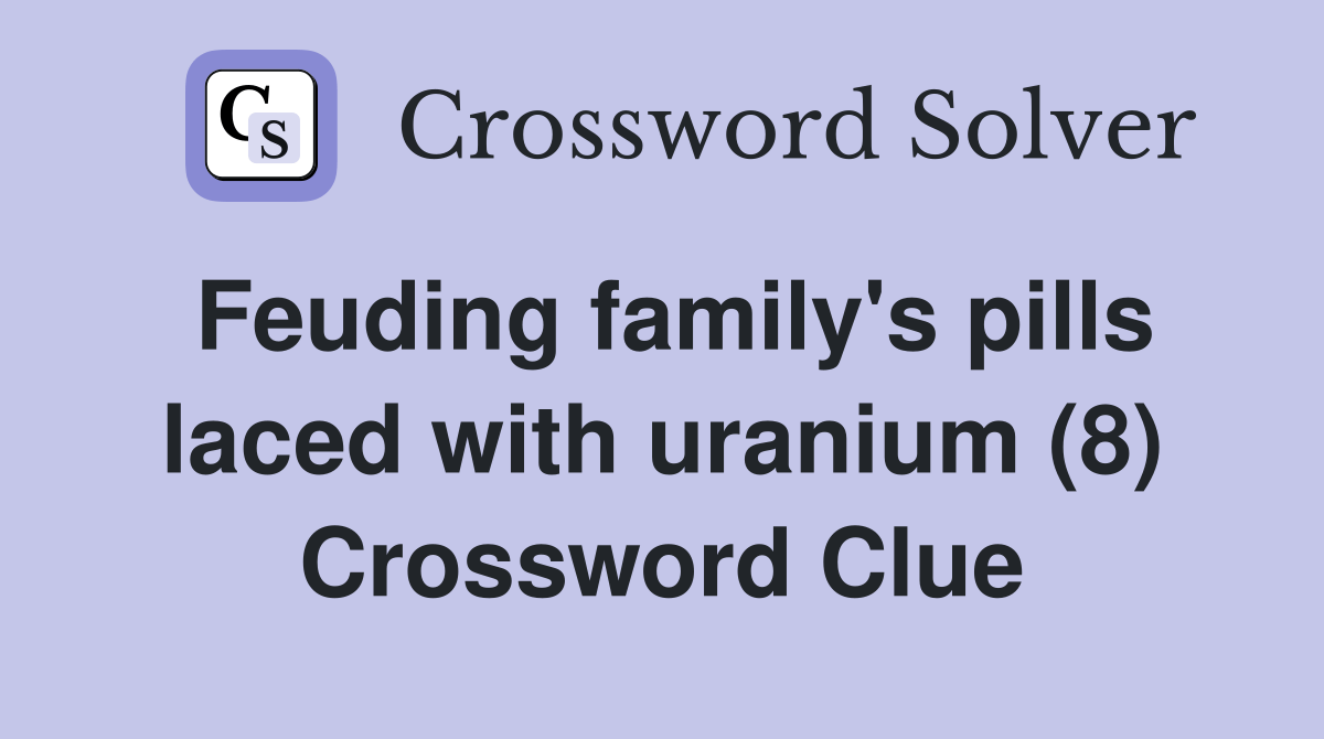 Feuding family's pills laced with uranium (8) Crossword Clue Answers